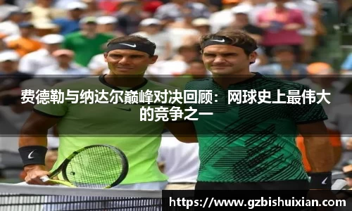 费德勒与纳达尔巅峰对决回顾：网球史上最伟大的竞争之一