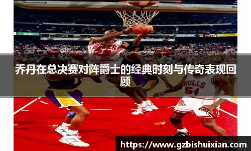 乔丹在总决赛对阵爵士的经典时刻与传奇表现回顾